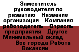 Заместитель руководителя по развитию › Название организации ­ Компания-работодатель › Отрасль предприятия ­ Другое › Минимальный оклад ­ 45 000 - Все города Работа » Вакансии   . Московская обл.,Долгопрудный г.